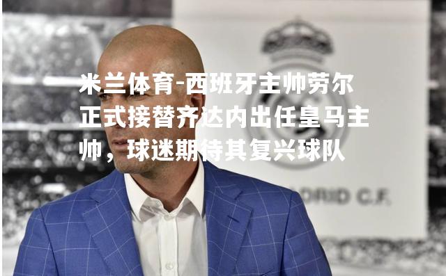 西班牙主帅劳尔正式接替齐达内出任皇马主帅，球迷期待其复兴球队
