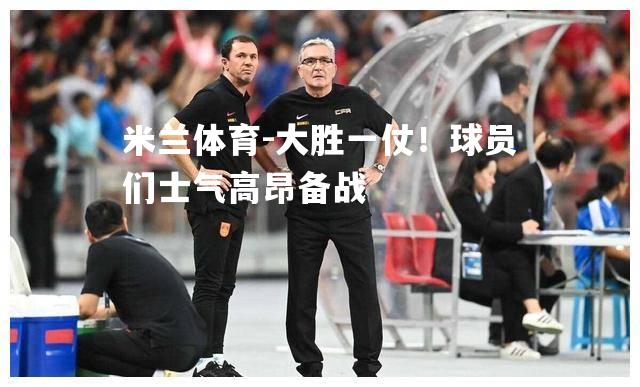 大胜一仗！球员们士气高昂备战