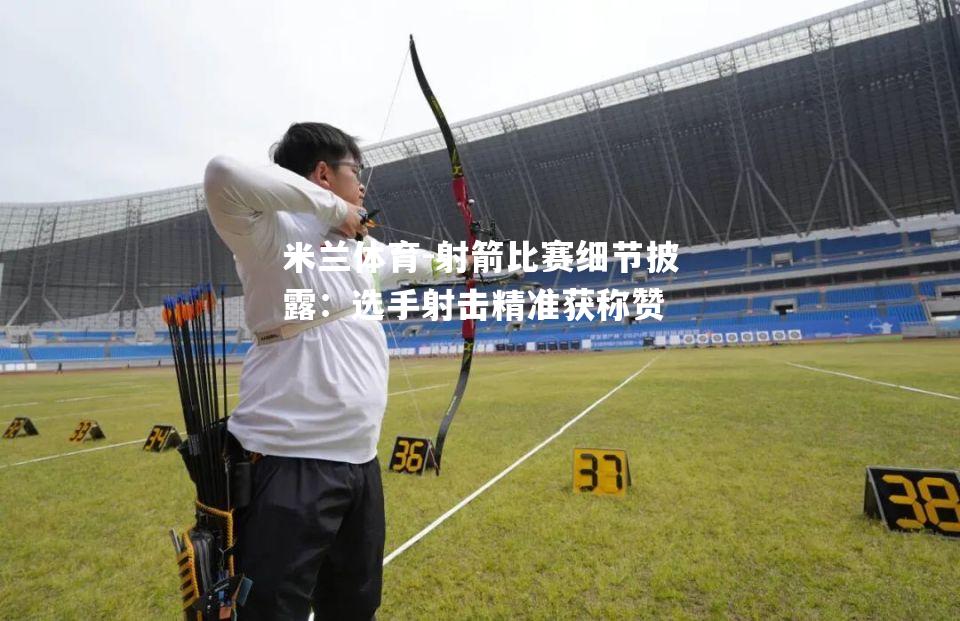 射箭比赛细节披露：选手射击精准获称赞