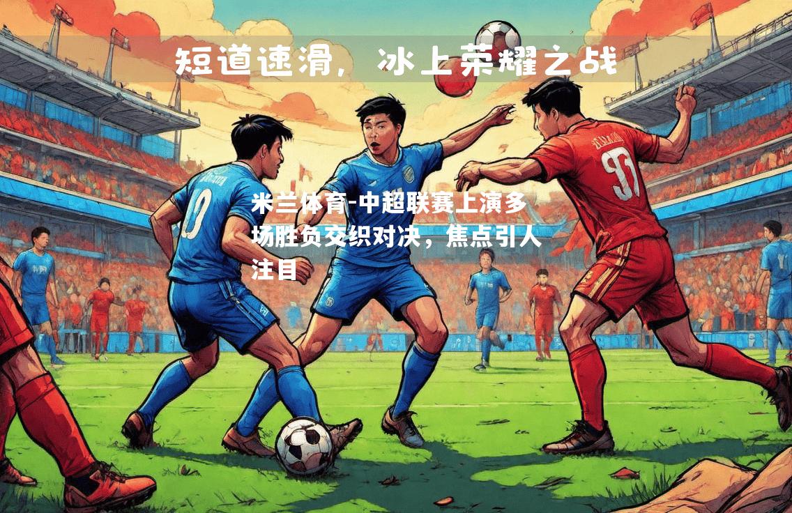 中超联赛上演多场胜负交织对决，焦点引人注目