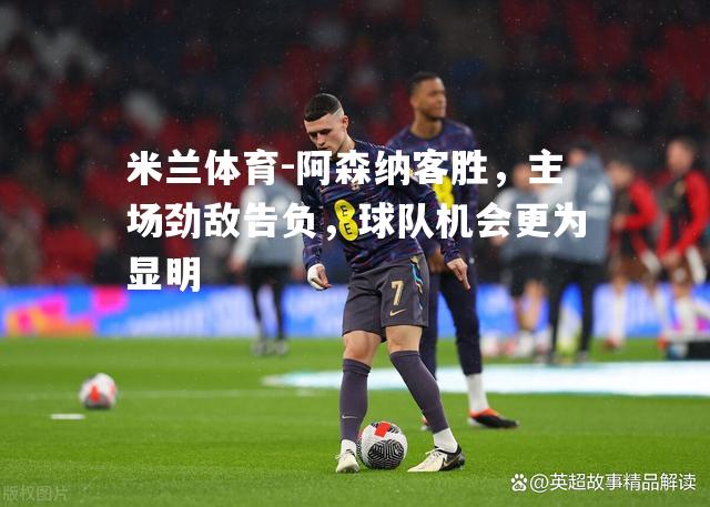 阿森纳客胜，主场劲敌告负，球队机会更为显明