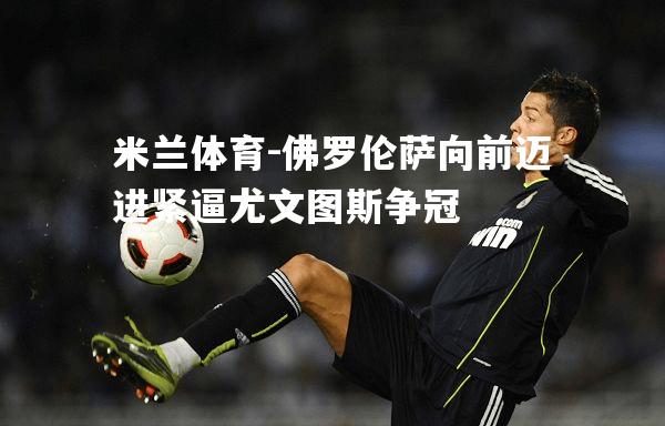 佛罗伦萨向前迈进紧逼尤文图斯争冠