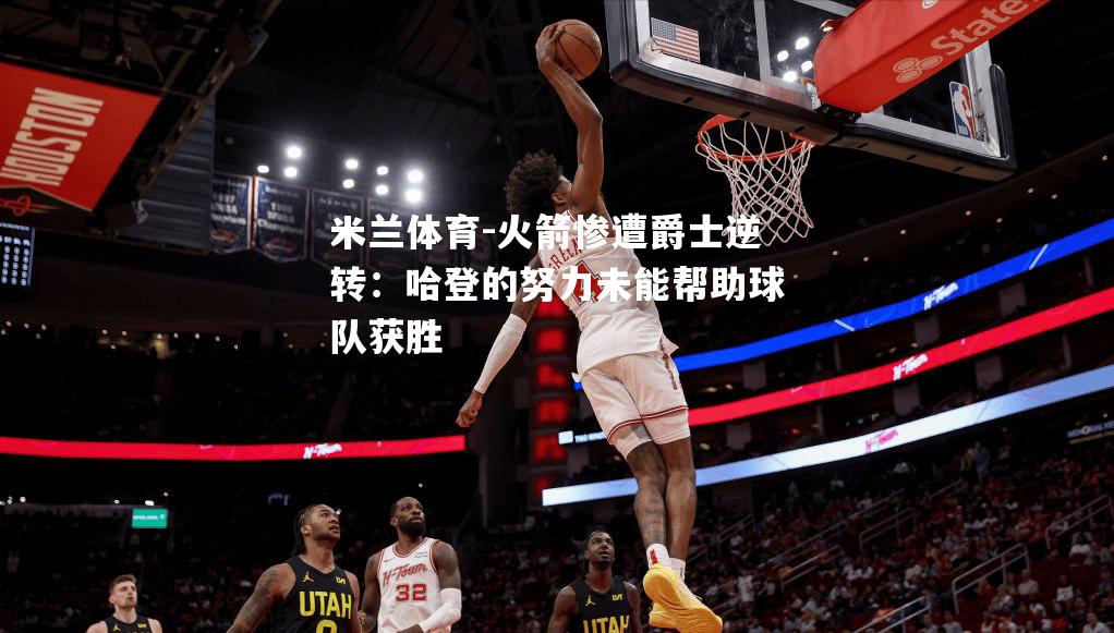 火箭惨遭爵士逆转：哈登的努力未能帮助球队获胜